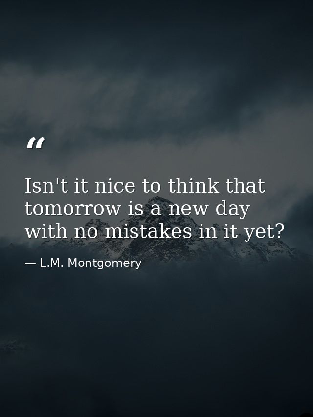 Isn't it nice to think that tomorrow is a new day with no mistakes in it yet? — L.M. Montgomery