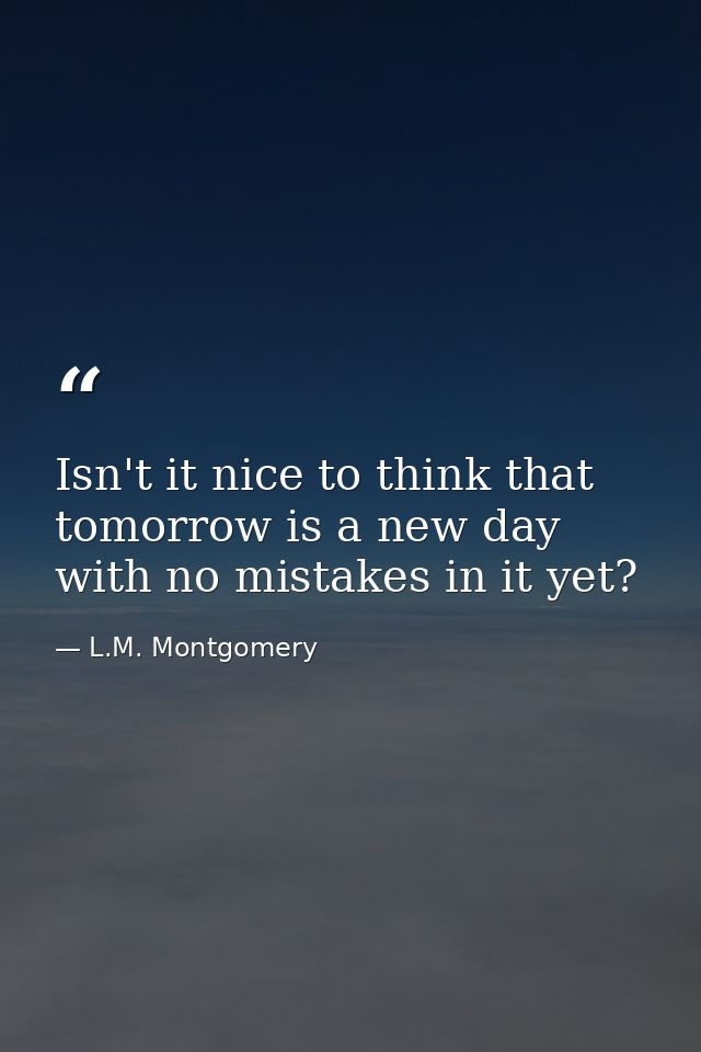 Isn't it nice to think that tomorrow is a new day with no mistakes in it yet? — L.M. Montgomery