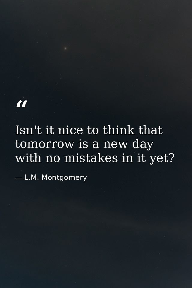 Isn't it nice to think that tomorrow is a new day with no mistakes in it yet? — L.M. Montgomery