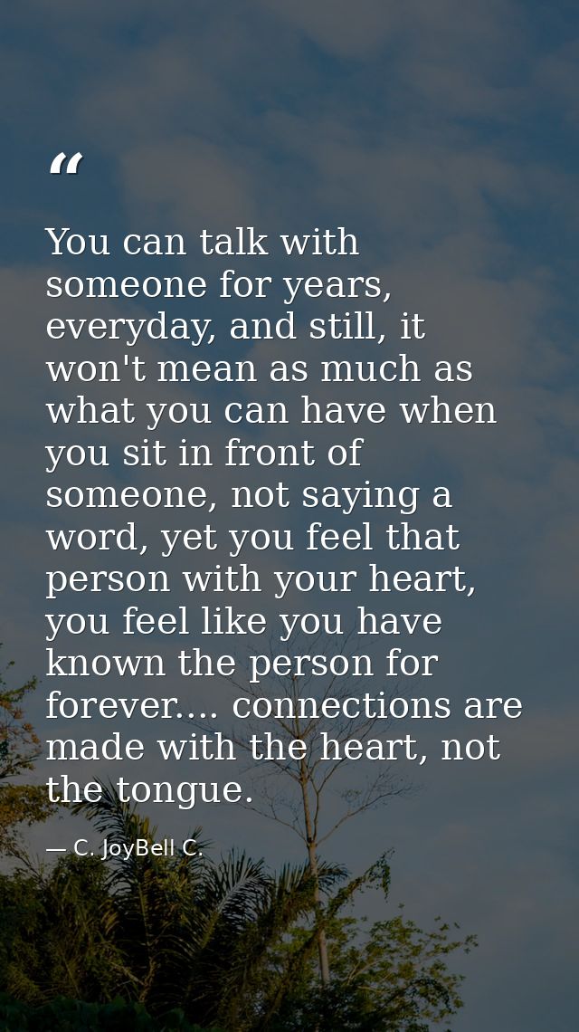 You can talk with someone for years, everyday, and still, it won't mean as much as what you can have when you sit in fro — C. JoyBell C.