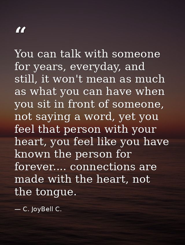 You can talk with someone for years, everyday, and still, it won't mean as much as what you can have when you sit in fro — C. JoyBell C.