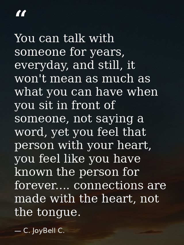 You can talk with someone for years, everyday, and still, it won't mean as much as what you can have when you sit in fro — C. JoyBell C.