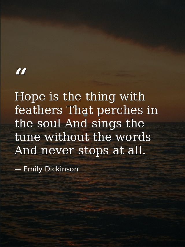 Hope is the thing with feathers That perches in the soul And sings the tune without the words And never stops at all. — Emily Dickinson