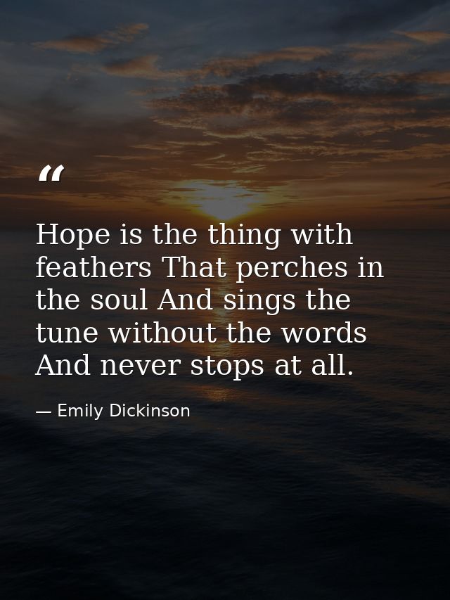 Hope is the thing with feathers That perches in the soul And sings the tune without the words And never stops at all. — Emily Dickinson