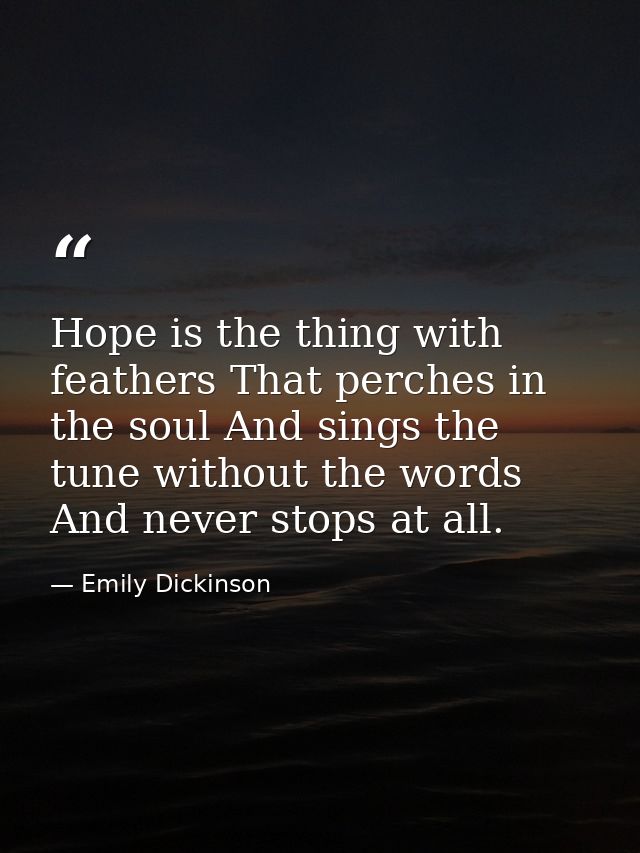 Hope is the thing with feathers That perches in the soul And sings the tune without the words And never stops at all. — Emily Dickinson