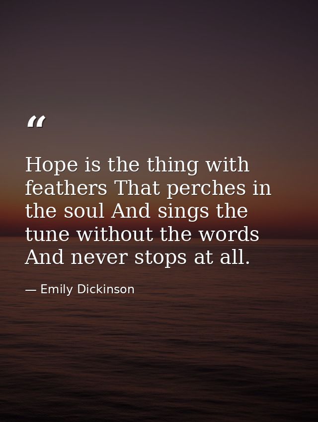 Hope is the thing with feathers That perches in the soul And sings the tune without the words And never stops at all. — Emily Dickinson