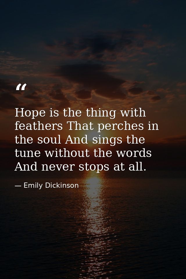 Hope is the thing with feathers That perches in the soul And sings the tune without the words And never stops at all. — Emily Dickinson