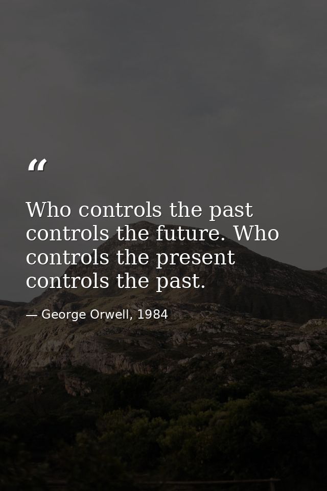 Who controls the past controls the future. Who controls the present controls the past. — George Orwell, 1984