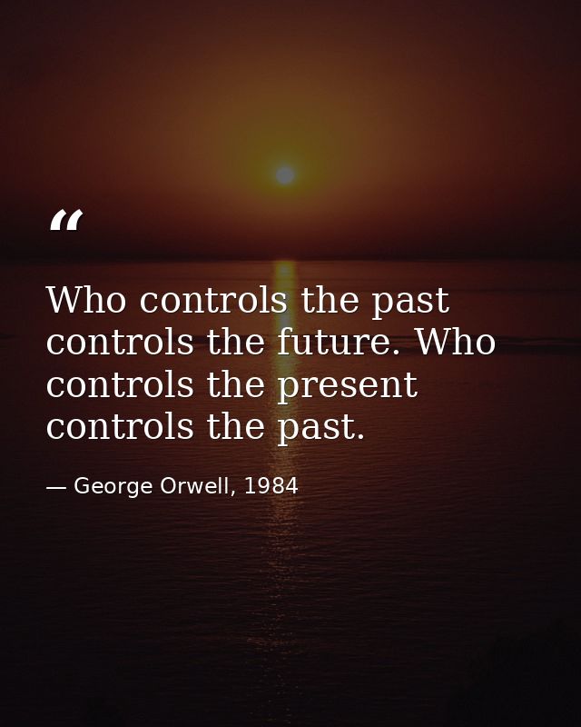 Who controls the past controls the future. Who controls the present controls the past. — George Orwell, 1984
