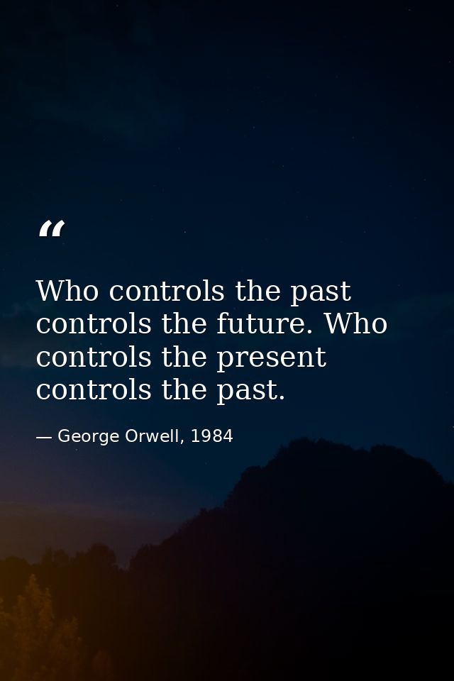 Who controls the past controls the future. Who controls the present controls the past. — George Orwell, 1984