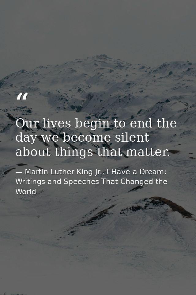 Our lives begin to end the day we become silent about things that matter. — Martin Luther King Jr., I Have a Dream: Writings and Speeches That Changed the World