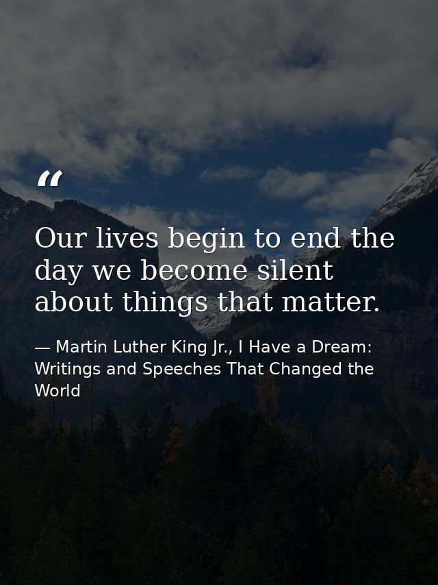 Our lives begin to end the day we become silent about things that matter. — Martin Luther King Jr., I Have a Dream: Writings and Speeches That Changed the World