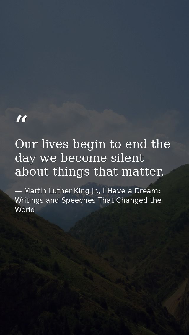 Our lives begin to end the day we become silent about things that matter. — Martin Luther King Jr., I Have a Dream: Writings and Speeches That Changed the World
