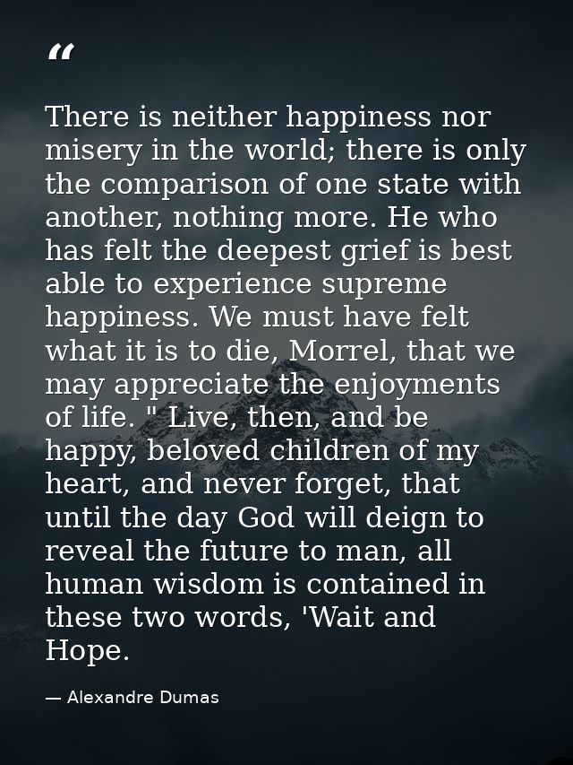 There is neither happiness nor misery in the world; there is only the comparison of one state with another, nothing more — Alexandre Dumas