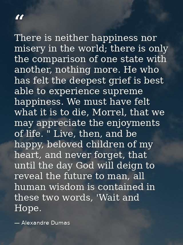 There is neither happiness nor misery in the world; there is only the comparison of one state with another, nothing more — Alexandre Dumas