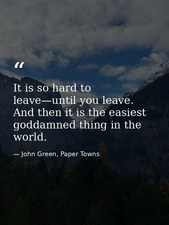It is so hard to leave—until you leave. And then it is the easiest goddamned thing in the world. — John Green, Paper Towns