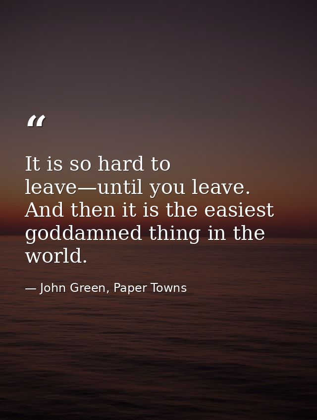 It is so hard to leave—until you leave. And then it is the easiest goddamned thing in the world. — John Green, Paper Towns