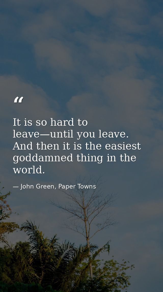 It is so hard to leave—until you leave. And then it is the easiest goddamned thing in the world. — John Green, Paper Towns