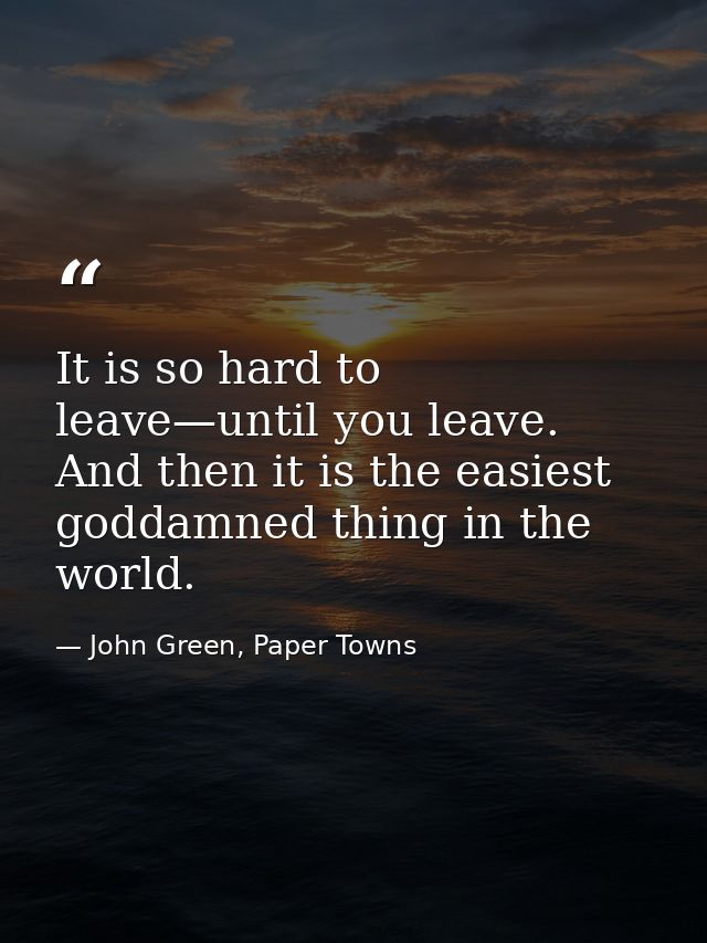 It is so hard to leave—until you leave. And then it is the easiest goddamned thing in the world. — John Green, Paper Towns