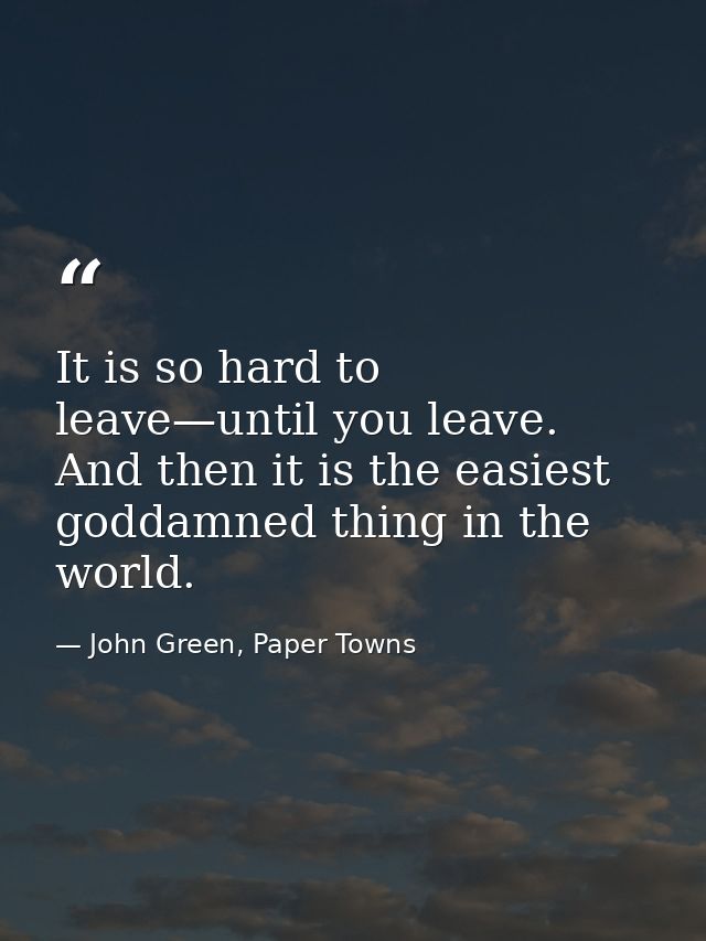 It is so hard to leave—until you leave. And then it is the easiest goddamned thing in the world. — John Green, Paper Towns