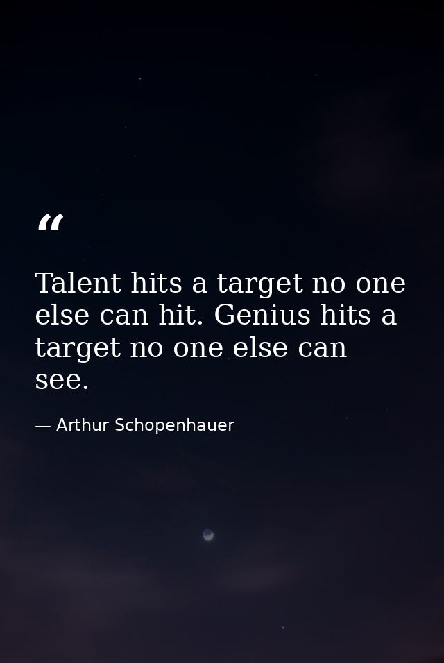 Talent hits a target no one else can hit. Genius hits a target no one else can see. — Arthur Schopenhauer