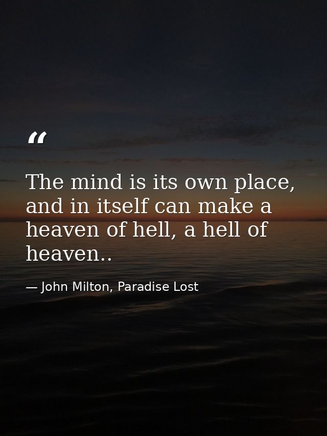 The mind is its own place, and in itself can make a heaven of hell, a hell of heaven.. — John Milton, Paradise Lost