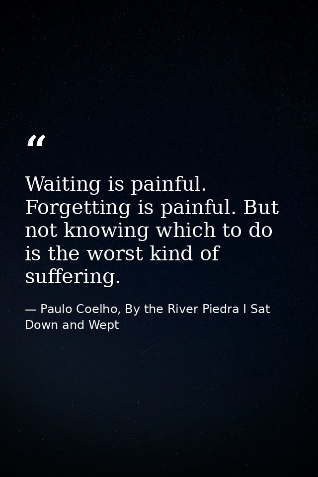 Waiting is painful. Forgetting is painful. But not knowing which to do is the worst kind of suffering. — Paulo Coelho, By the River Piedra I Sat Down and Wept
