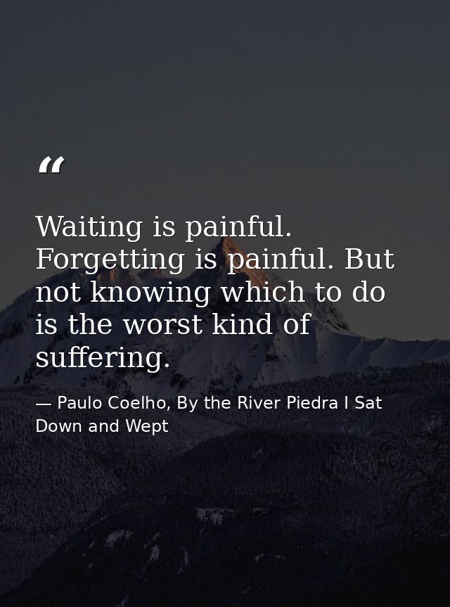 Waiting is painful. Forgetting is painful. But not knowing which to do is the worst kind of suffering. — Paulo Coelho, By the River Piedra I Sat Down and Wept