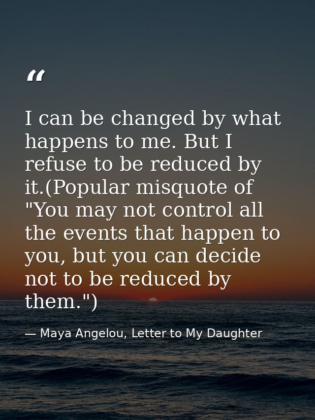 I can be changed by what happens to me. But I refuse to be reduced by it.(Popular misquote of "You may not control all t — Maya Angelou, Letter to My Daughter