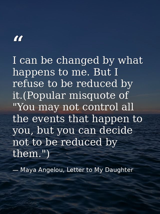 I can be changed by what happens to me. But I refuse to be reduced by it.(Popular misquote of "You may not control all t — Maya Angelou, Letter to My Daughter