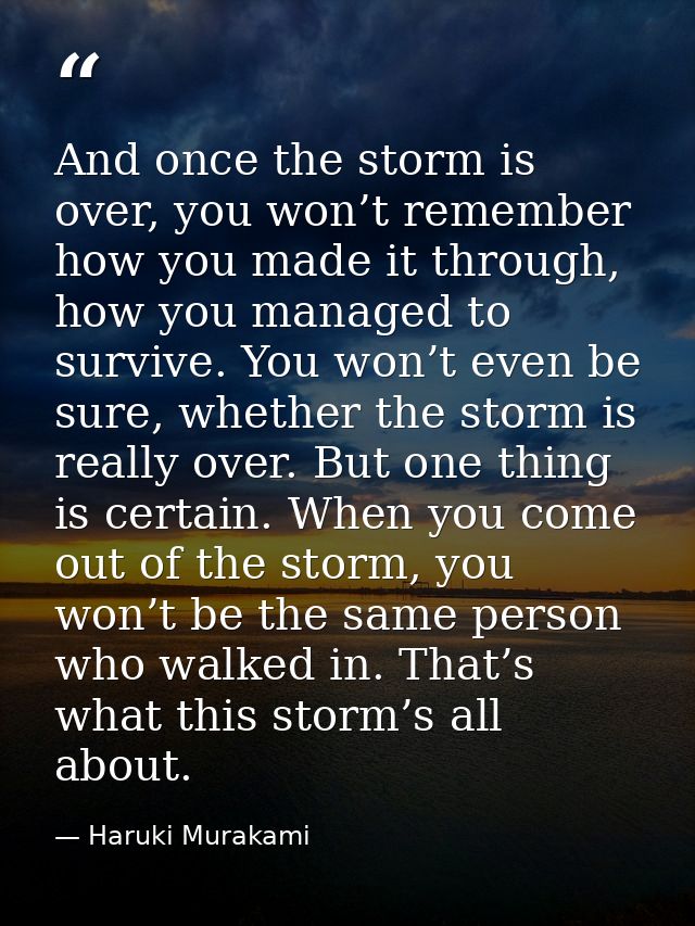And once the storm is over, you won’t remember how you made it through, how you managed to survive. You won’t even be su — Haruki Murakami