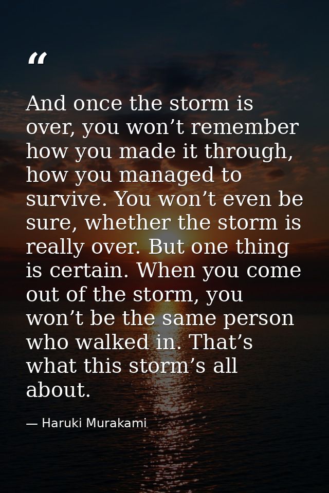And once the storm is over, you won’t remember how you made it through, how you managed to survive. You won’t even be su — Haruki Murakami