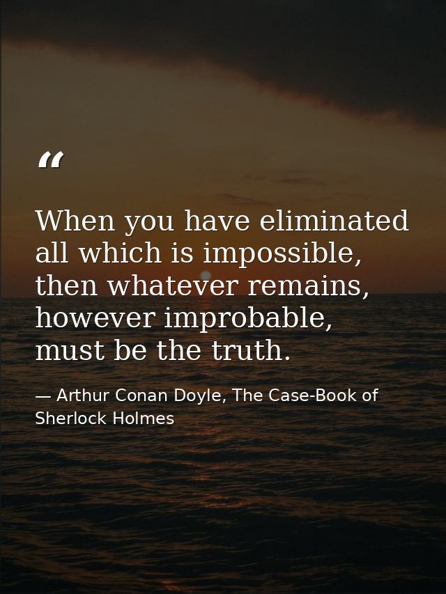 When you have eliminated all which is impossible, then whatever remains, however improbable, must be the truth. — Arthur Conan Doyle, The Case-Book of Sherlock Holmes