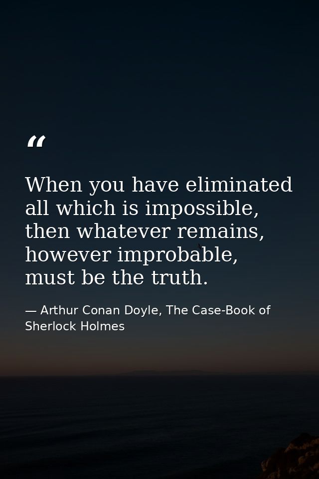 When you have eliminated all which is impossible, then whatever remains, however improbable, must be the truth. — Arthur Conan Doyle, The Case-Book of Sherlock Holmes