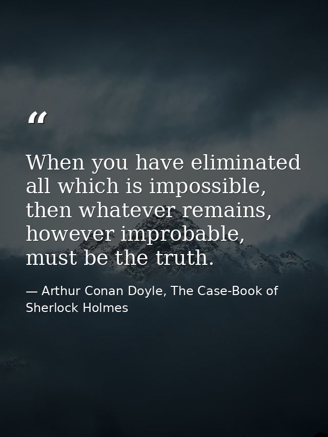 When you have eliminated all which is impossible, then whatever remains, however improbable, must be the truth. — Arthur Conan Doyle, The Case-Book of Sherlock Holmes
