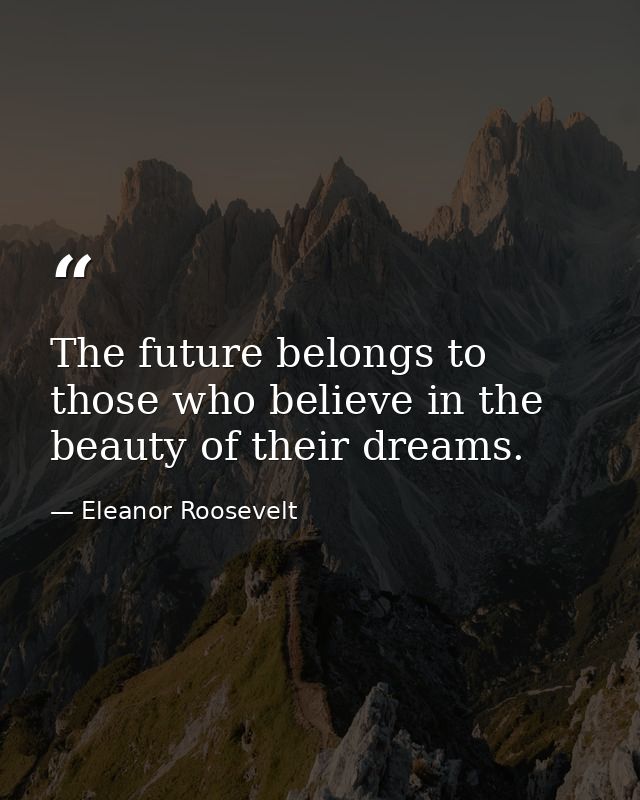 The future belongs to those who believe in the beauty of their dreams. — Eleanor Roosevelt