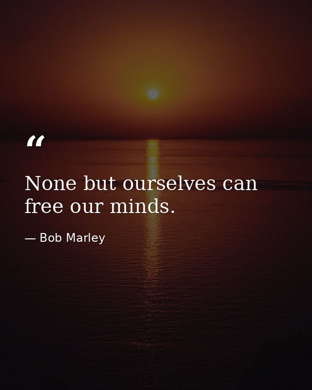 None but ourselves can free our minds. — Bob Marley