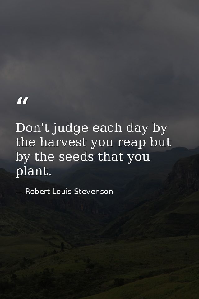 Don't judge each day by the harvest you reap but by the seeds that you plant. — Robert Louis Stevenson