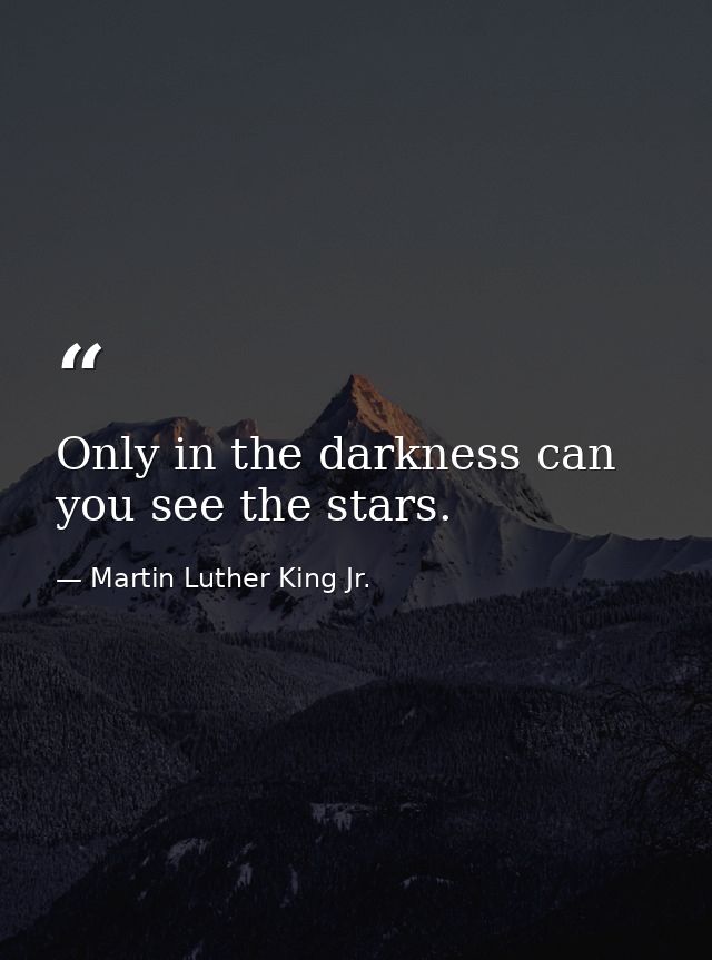 Only in the darkness can you see the stars. — Martin Luther King Jr.