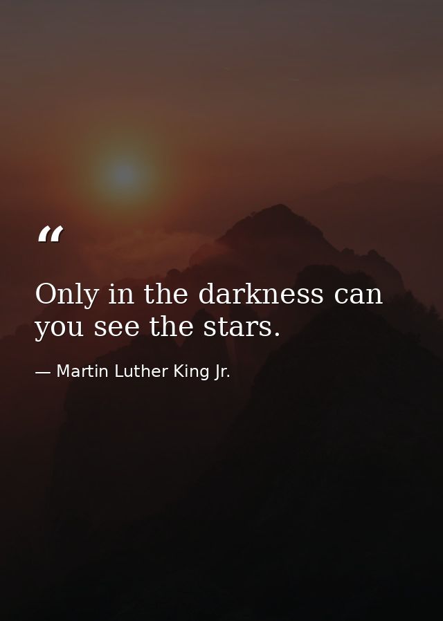 Only in the darkness can you see the stars. — Martin Luther King Jr.