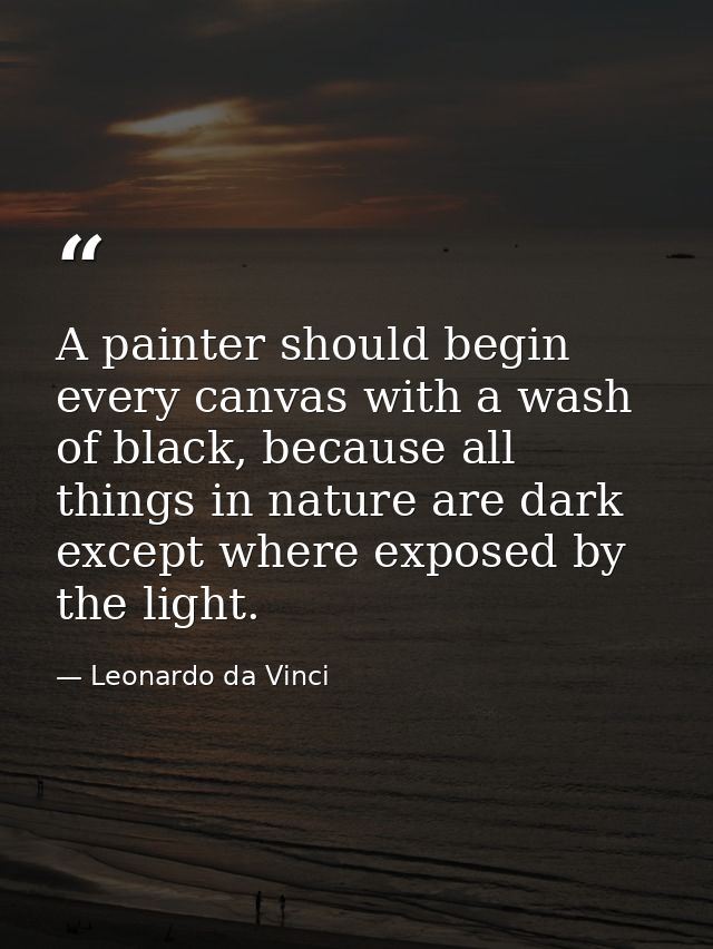 A painter should begin every canvas with a wash of black, because all things in nature are dark except where exposed by  — Leonardo da Vinci