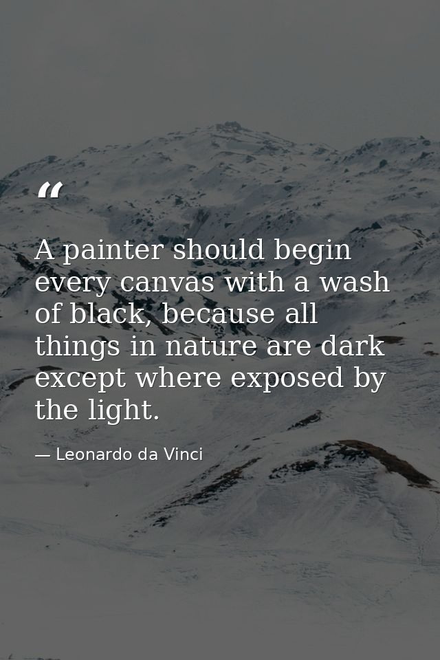A painter should begin every canvas with a wash of black, because all things in nature are dark except where exposed by  — Leonardo da Vinci