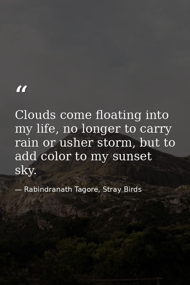 Clouds come floating into my life, no longer to carry rain or usher storm, but to add color to my sunset sky. — Rabindranath Tagore, Stray Birds