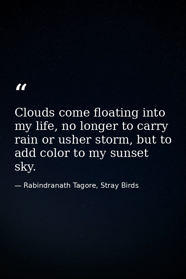Clouds come floating into my life, no longer to carry rain or usher storm, but to add color to my sunset sky. — Rabindranath Tagore, Stray Birds