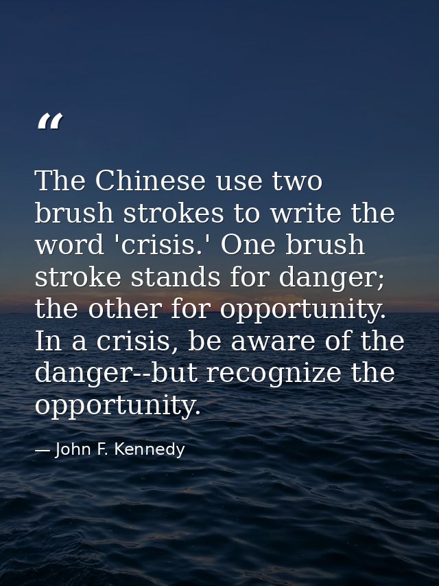 The Chinese use two brush strokes to write the word 'crisis.' One brush stroke stands for danger; the other for opportun — John F. Kennedy