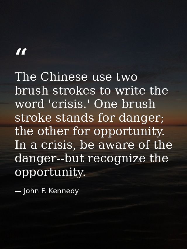 The Chinese use two brush strokes to write the word 'crisis.' One brush stroke stands for danger; the other for opportun — John F. Kennedy