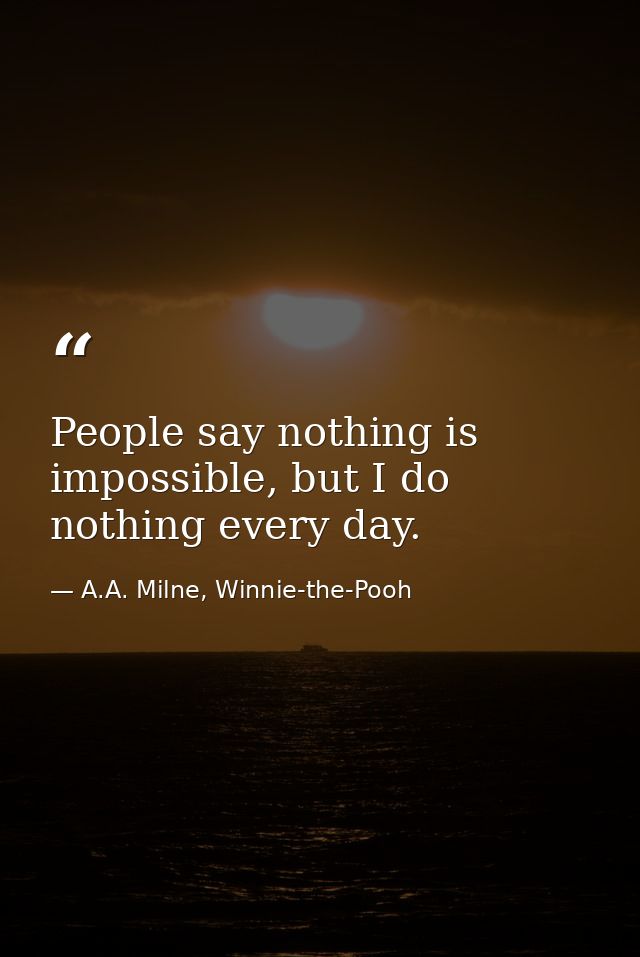 People say nothing is impossible, but I do nothing every day. — A.A. Milne, Winnie-the-Pooh