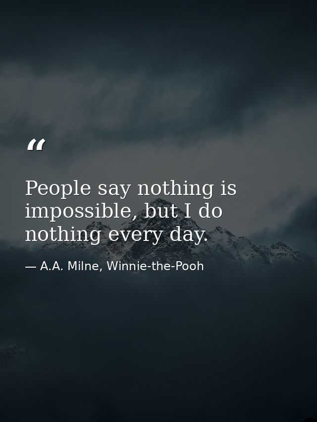People say nothing is impossible, but I do nothing every day. — A.A. Milne, Winnie-the-Pooh