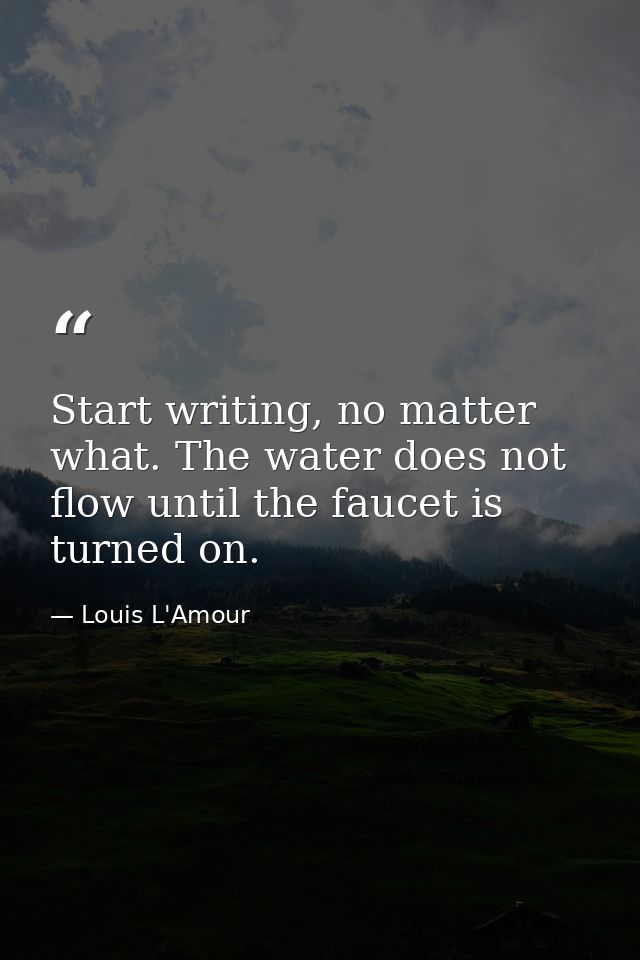 Start writing, no matter what. The water does not flow until the faucet is turned on. — Louis L'Amour