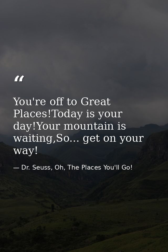 You're off to Great Places!Today is your day!Your mountain is waiting,So... get on your way! — Dr. Seuss, Oh, The Places You'll Go!